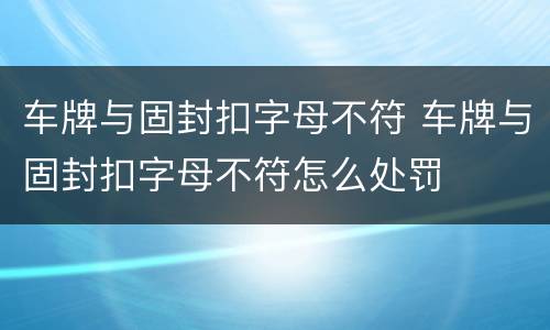 车牌与固封扣字母不符 车牌与固封扣字母不符怎么处罚