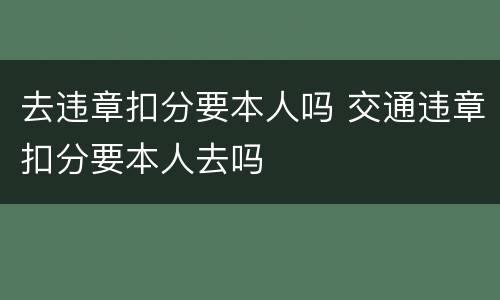去违章扣分要本人吗 交通违章扣分要本人去吗