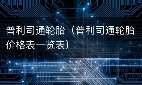 普利司通轮胎（普利司通轮胎价格表一览表）