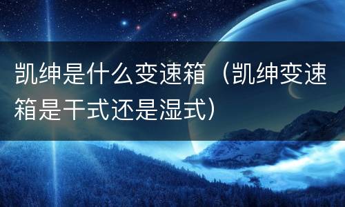 凯绅是什么变速箱（凯绅变速箱是干式还是湿式）