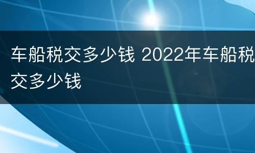 车船税交多少钱 2022年车船税交多少钱