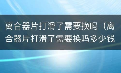 离合器片打滑了需要换吗（离合器片打滑了需要换吗多少钱）