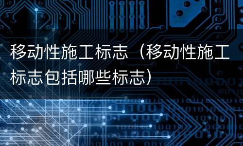 移动性施工标志（移动性施工标志包括哪些标志）