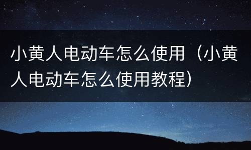 小黄人电动车怎么使用（小黄人电动车怎么使用教程）