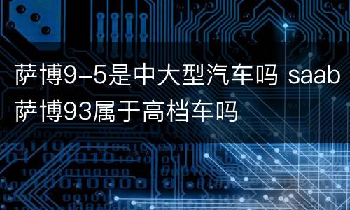萨博9-5是中大型汽车吗 saab萨博93属于高档车吗