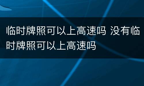 临时牌照可以上高速吗 没有临时牌照可以上高速吗