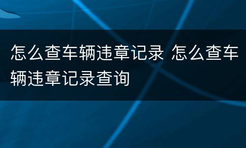 怎么查车辆违章记录 怎么查车辆违章记录查询