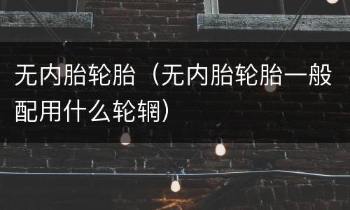 无内胎轮胎（无内胎轮胎一般配用什么轮辋）