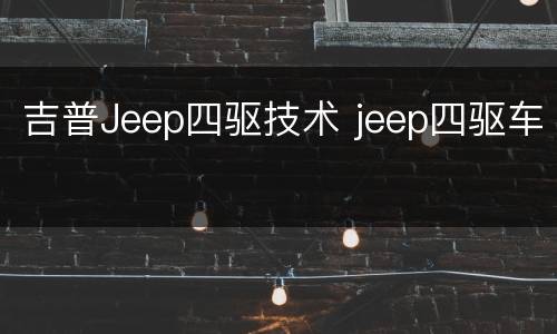 吉普Jeep四驱技术 jeep四驱车