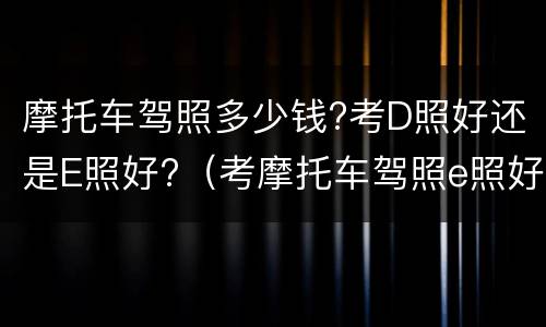 摩托车驾照多少钱?考D照好还是E照好?（考摩托车驾照e照好考还是d照）