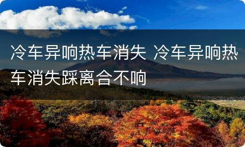 冷车异响热车消失 冷车异响热车消失踩离合不响