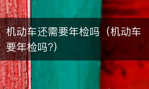 机动车还需要年检吗（机动车要年检吗?）
