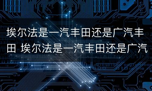 埃尔法是一汽丰田还是广汽丰田 埃尔法是一汽丰田还是广汽丰田?