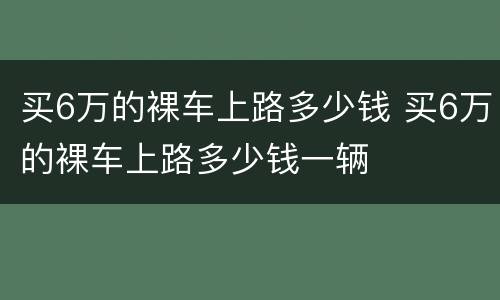 买6万的裸车上路多少钱 买6万的裸车上路多少钱一辆