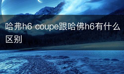 哈弗h6 coupe跟哈佛h6有什么区别