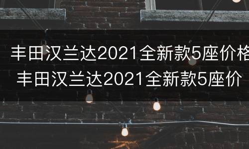 丰田汉兰达2021全新款5座价格 丰田汉兰达2021全新款5座价格及图片