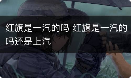 红旗是一汽的吗 红旗是一汽的吗还是上汽