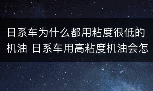 日系车为什么都用粘度很低的机油 日系车用高粘度机油会怎么样