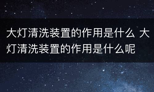 大灯清洗装置的作用是什么 大灯清洗装置的作用是什么呢