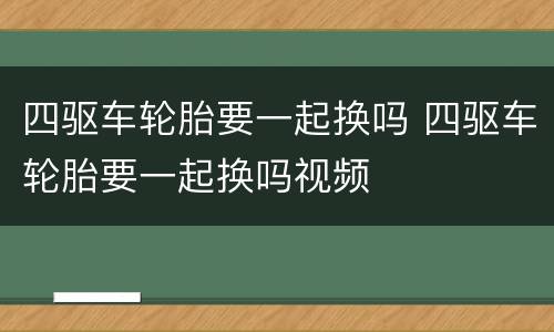 四驱车轮胎要一起换吗 四驱车轮胎要一起换吗视频