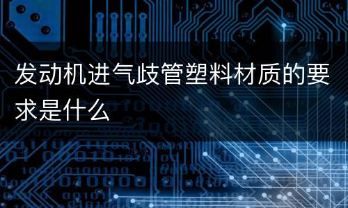 发动机进气歧管塑料材质的要求是什么