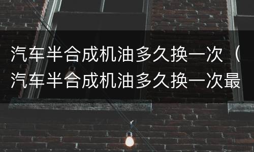汽车半合成机油多久换一次（汽车半合成机油多久换一次最好）