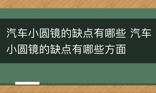 汽车小圆镜的缺点有哪些 汽车小圆镜的缺点有哪些方面
