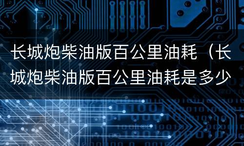 长城炮柴油版百公里油耗（长城炮柴油版百公里油耗是多少）