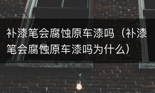 补漆笔会腐蚀原车漆吗（补漆笔会腐蚀原车漆吗为什么）