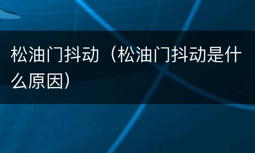 松油门抖动（松油门抖动是什么原因）