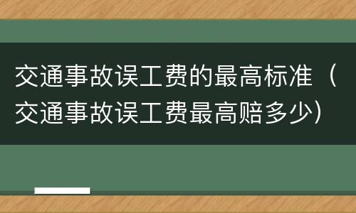 交通事故误工费的最高标准（交通事故误工费最高赔多少）
