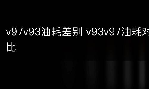 v97v93油耗差别 v93v97油耗对比