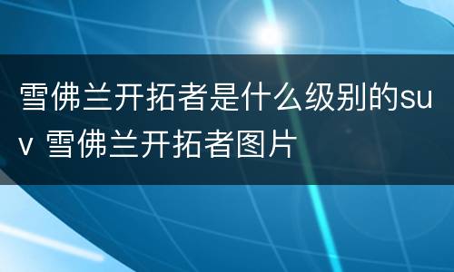 雪佛兰开拓者是什么级别的suv 雪佛兰开拓者图片