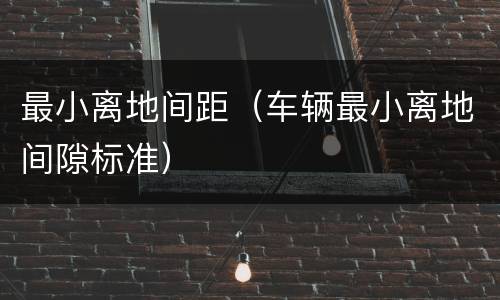 最小离地间距（车辆最小离地间隙标准）