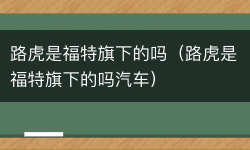 路虎是福特旗下的吗（路虎是福特旗下的吗汽车）