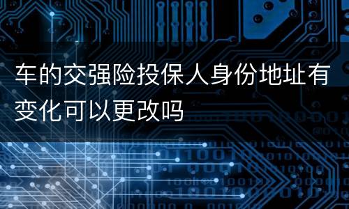 车的交强险投保人身份地址有变化可以更改吗