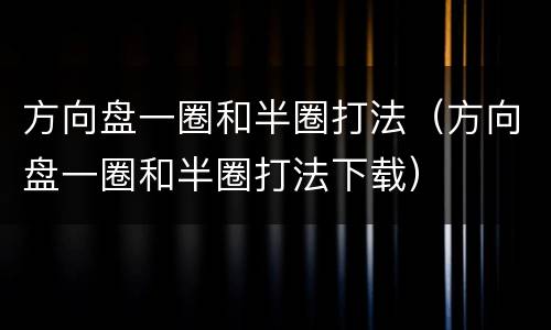 方向盘一圈和半圈打法（方向盘一圈和半圈打法下载）