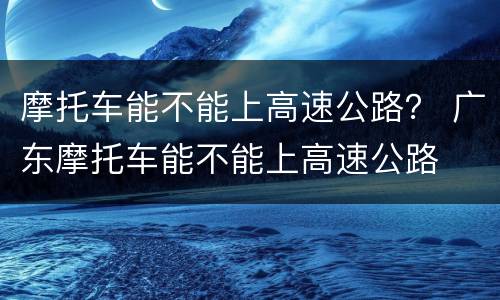 摩托车能不能上高速公路？ 广东摩托车能不能上高速公路
