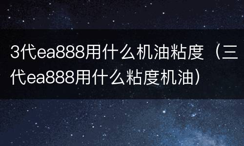 3代ea888用什么机油粘度（三代ea888用什么粘度机油）