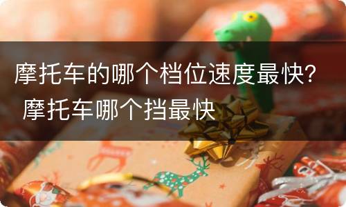摩托车的哪个档位速度最快？ 摩托车哪个挡最快