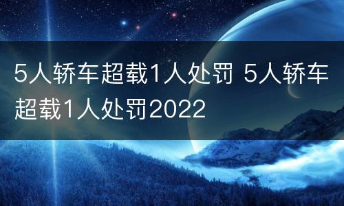 5人轿车超载1人处罚 5人轿车超载1人处罚2022