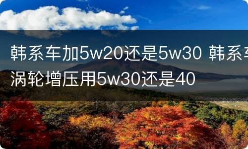 韩系车加5w20还是5w30 韩系车涡轮增压用5w30还是40