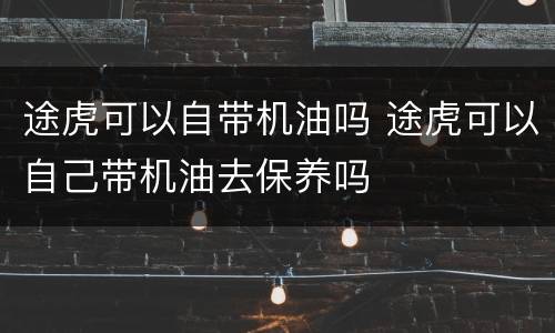 途虎可以自带机油吗 途虎可以自己带机油去保养吗