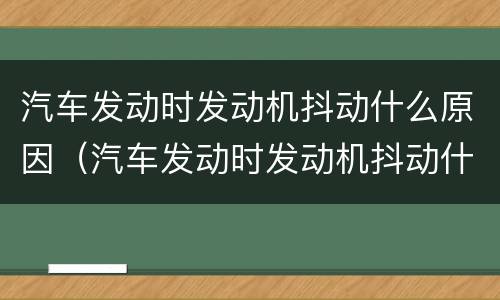 汽车发动时发动机抖动什么原因（汽车发动时发动机抖动什么原因引起的）