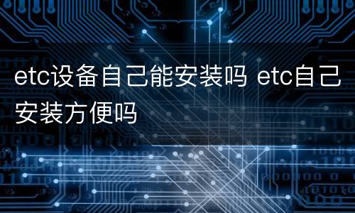 etc设备自己能安装吗 etc自己安装方便吗
