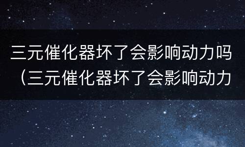 三元催化器坏了会影响动力吗（三元催化器坏了会影响动力吗）