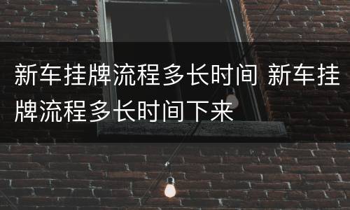 新车挂牌流程多长时间 新车挂牌流程多长时间下来