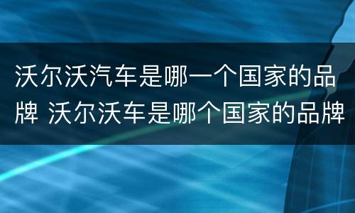 沃尔沃汽车是哪一个国家的品牌 沃尔沃车是哪个国家的品牌汽车