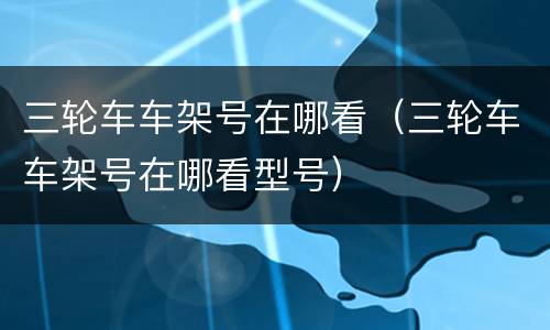 三轮车车架号在哪看（三轮车车架号在哪看型号）