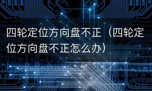 四轮定位方向盘不正（四轮定位方向盘不正怎么办）